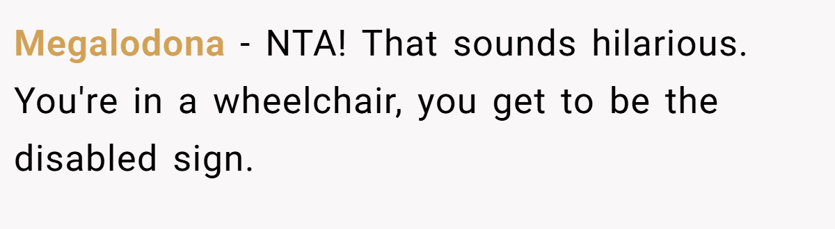 Megalodona − NTA! That sounds hilarious. You're in a wheelchair, you get to be the disabled sign.