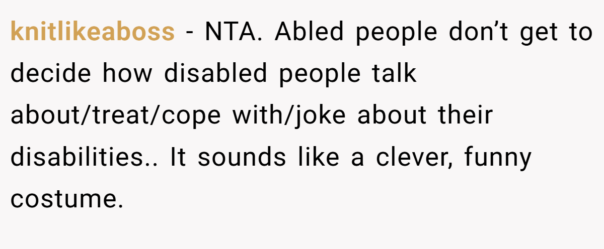 knitlikeaboss − NTA. Abled people don’t get to decide how disabled people talk about/treat/cope with/joke about their disabilities.. It sounds like a clever, funny costume.