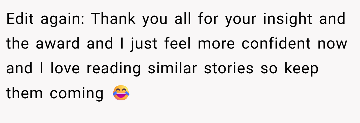 Edit again: Thank you all for your insight and the award and I just feel more confident now and I love reading similar stories so keep them coming 😂