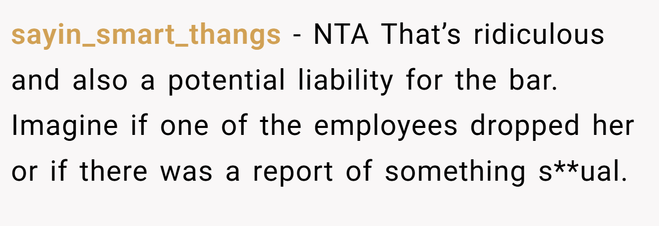 sayin_smart_thangs - NTA That’s ridiculous and also a potential liability for the bar. Imagine if one of the employees dropped her or if there was a report of something s**ual.