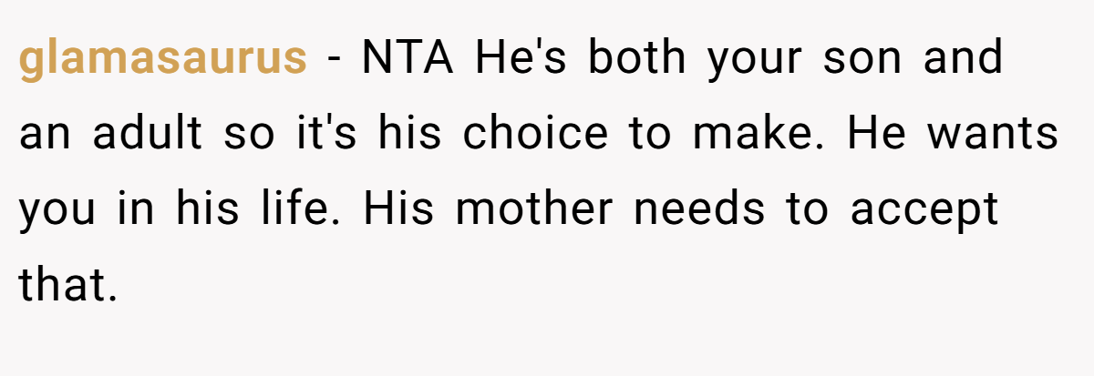glamasaurus − NTA He's both your son and an adult so it's his choice to make. He wants you in his life. His mother needs to accept that.