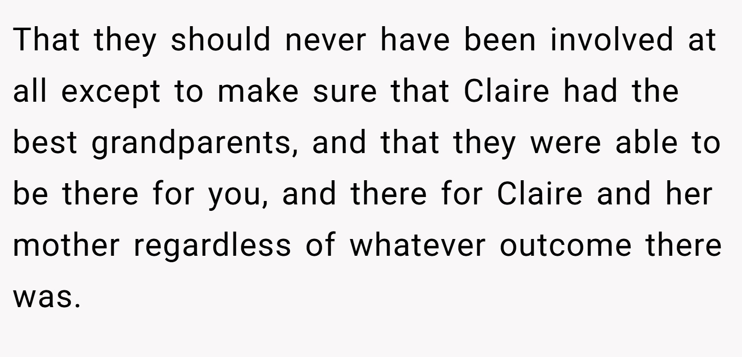 That they should never have been involved at all except to make sure that Claire had the best grandparents, and that they were able to be there for you, and there for Claire and her mother regardless of whatever outcome there was.