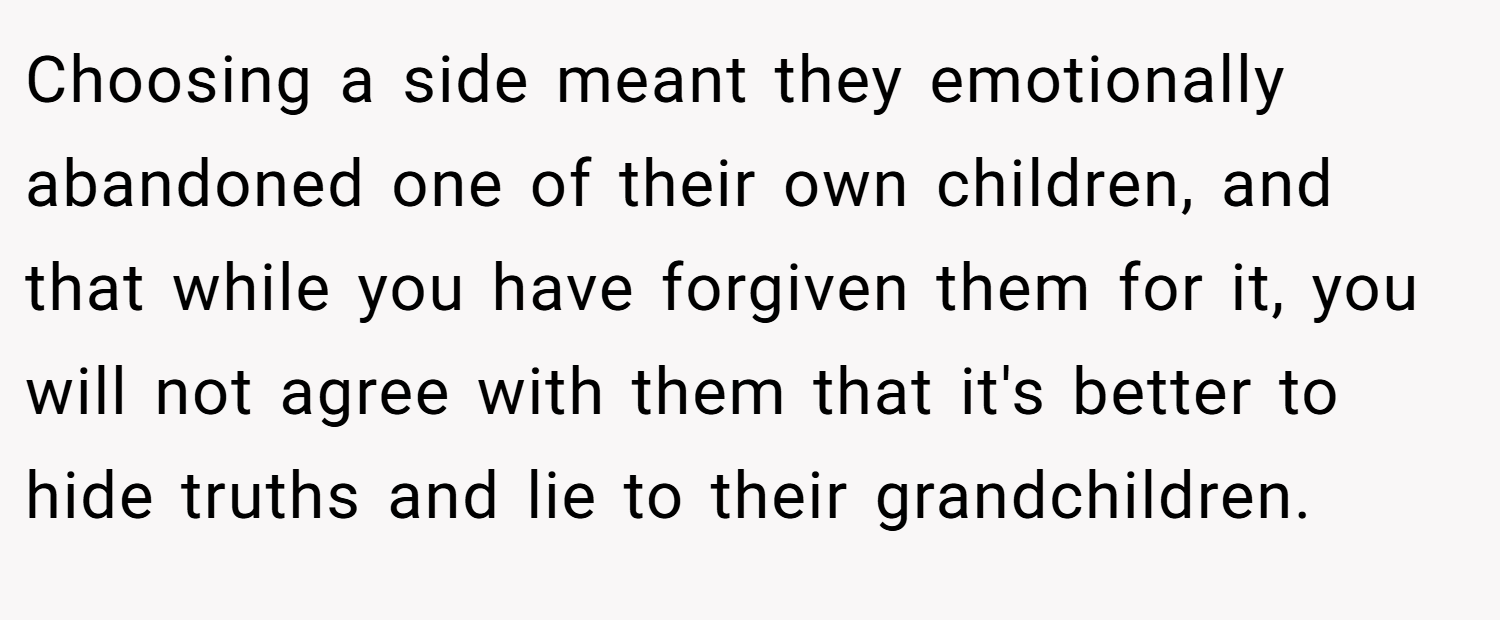 Choosing a side meant they emotionally abandoned one of their own children, and that while you have forgiven them for it, you will not agree with them that it's better to hide truths and lie to their grandchildren.