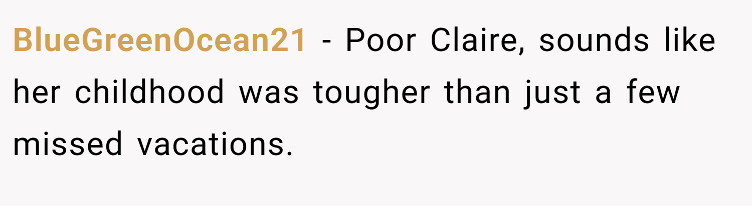 BlueGreenOcean21 − Poor Claire, sounds like her childhood was tougher than just a few missed vacations.
