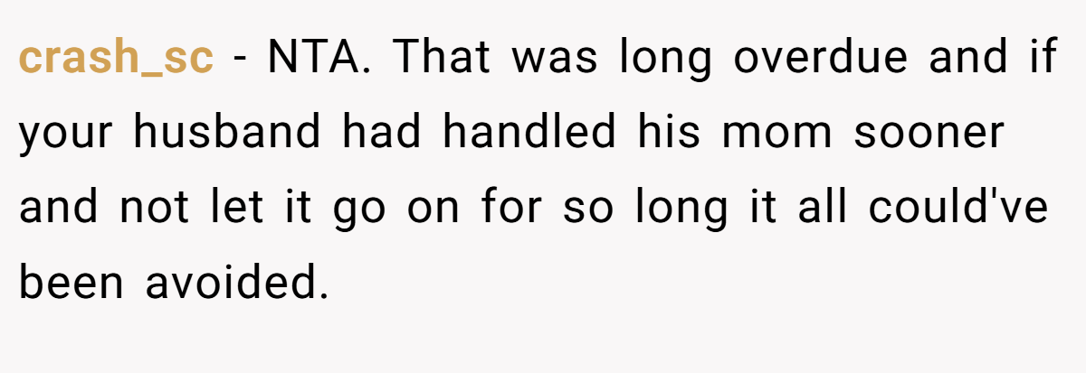 crash_sc − NTA. That was long overdue and if your husband had handled his mom sooner and not let it go on for so long it all could've been avoided.