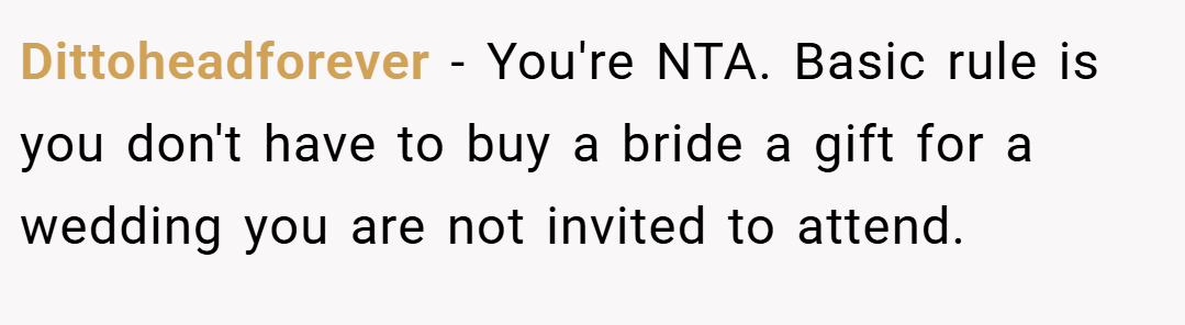 Dittoheadforever − You're NTA. Basic rule is you don't have to buy a bride a gift for a wedding you are not invited to attend.