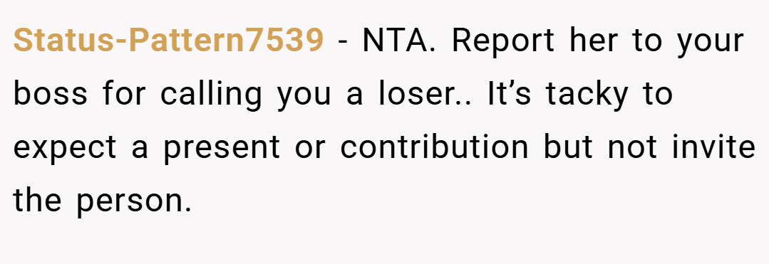 Status-Pattern7539 − NTA. Report her to your boss for calling you a loser.. It’s tacky to expect a present or contribution but not invite the person.
