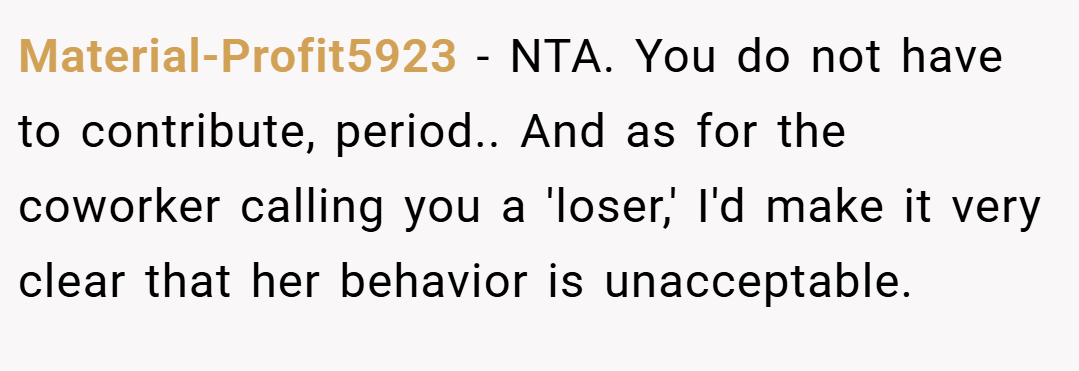 Material-Profit5923 − NTA. You do not have to contribute, period.. And as for the coworker calling you a 'loser,' I'd make it very clear that her behavior is unacceptable.