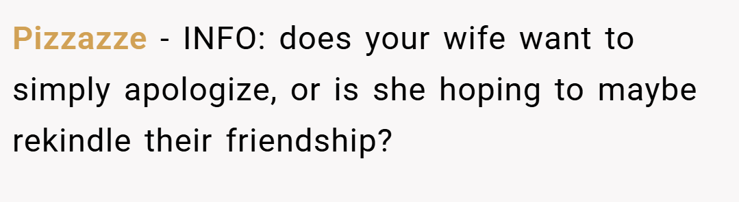 Pizzazze − INFO: does your wife want to simply apologize, or is she hoping to maybe rekindle their friendship?