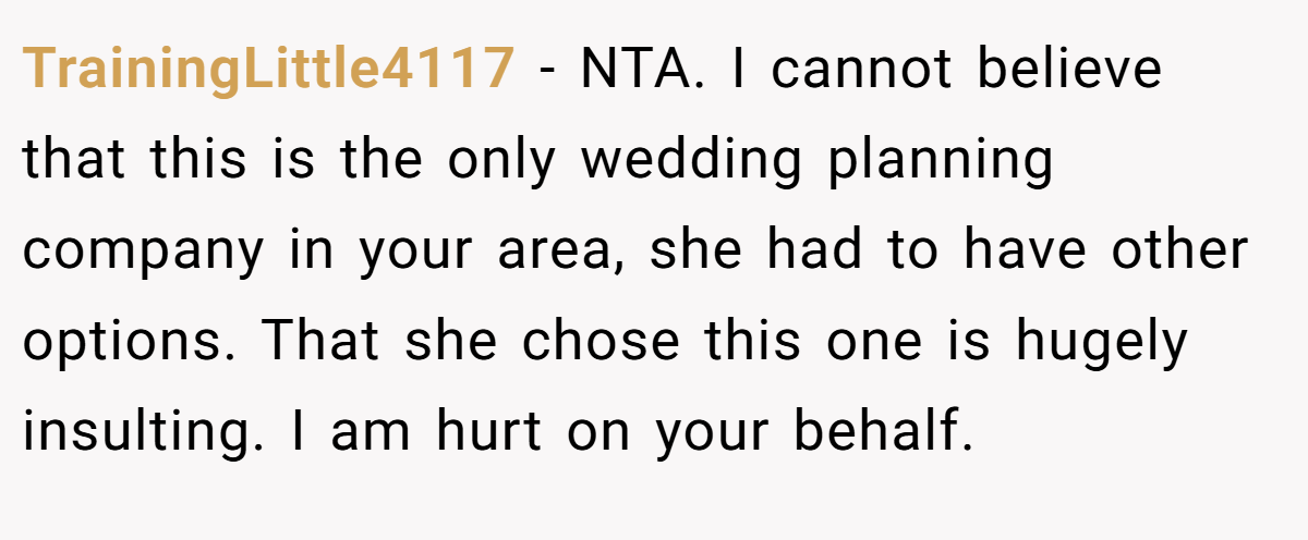 TrainingLittle4117 − NTA. I cannot believe that this is the only wedding planning company in your area, she had to have other options. That she chose this one is hugely insulting. I am hurt on your behalf.