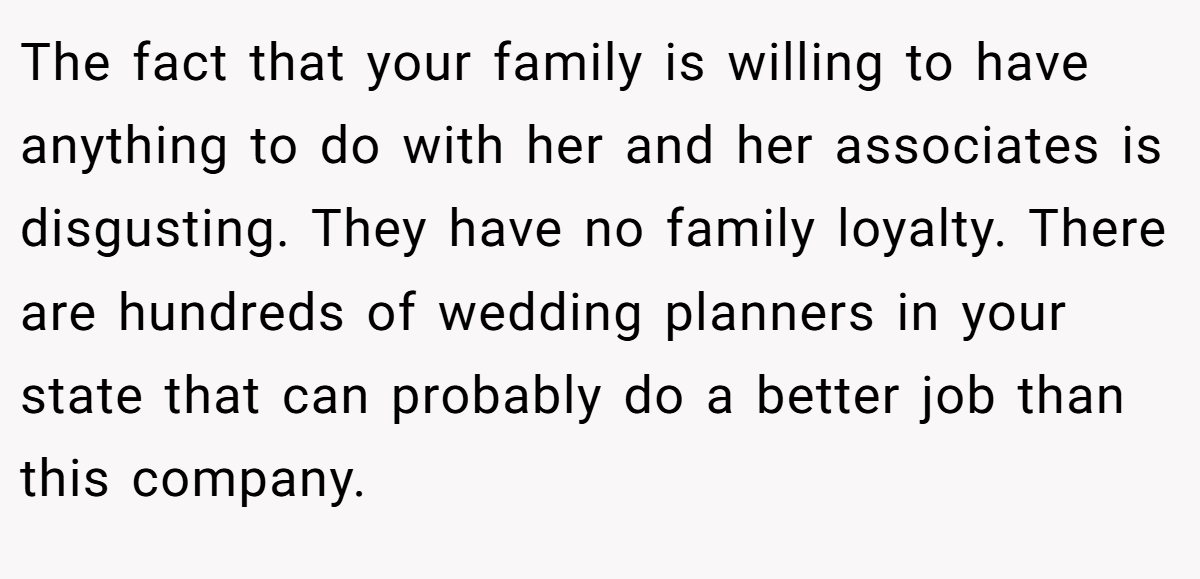 The fact that your family is willing to have anything to do with her and her associates is disgusting. They have no family loyalty. There are hundreds of wedding planners in your state that can probably do a better job than this company.