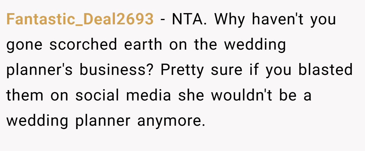 Fantastic_Deal2693 − NTA. Why haven't you gone scorched earth on the wedding planner's business? Pretty sure if you blasted them on social media she wouldn't be a wedding planner anymore.