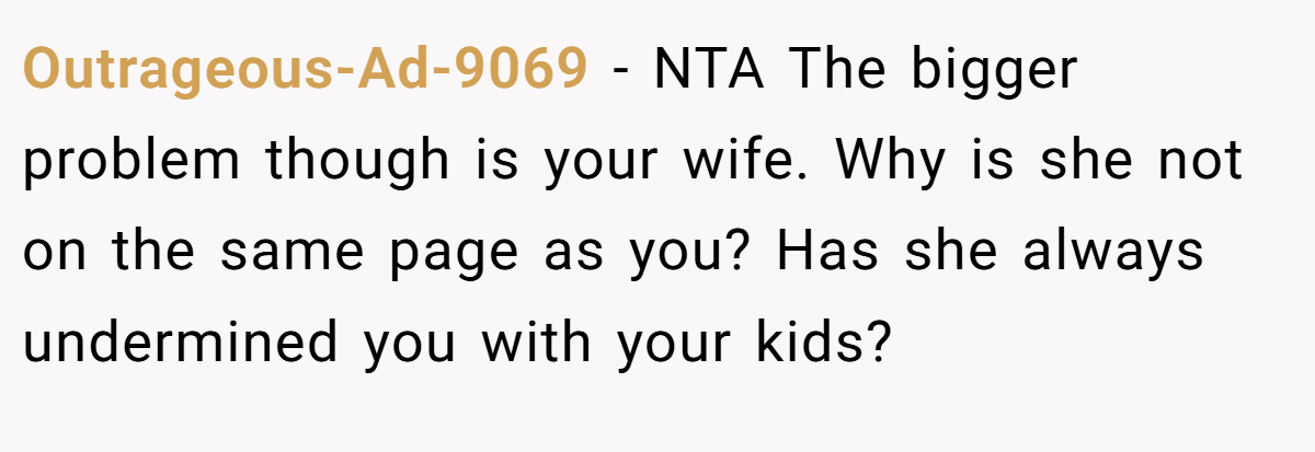 Outrageous-Ad-9069 − NTA The bigger problem though is your wife. Why is she not on the same page as you? Has she always undermined you with your kids?