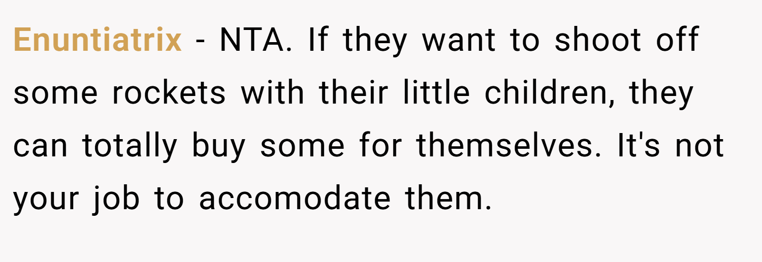 Enuntiatrix − NTA. If they want to shoot off some rockets with their little children, they can totally buy some for themselves. It's not your job to accomodate them.