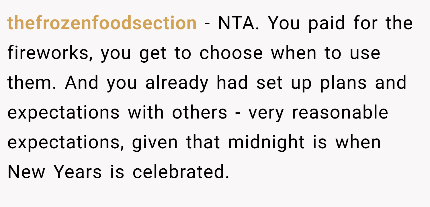thefrozenfoodsection − NTA. You paid for the fireworks, you get to choose when to use them. And you already had set up plans and expectations with others - very reasonable expectations, given that midnight is when New Years is celebrated.