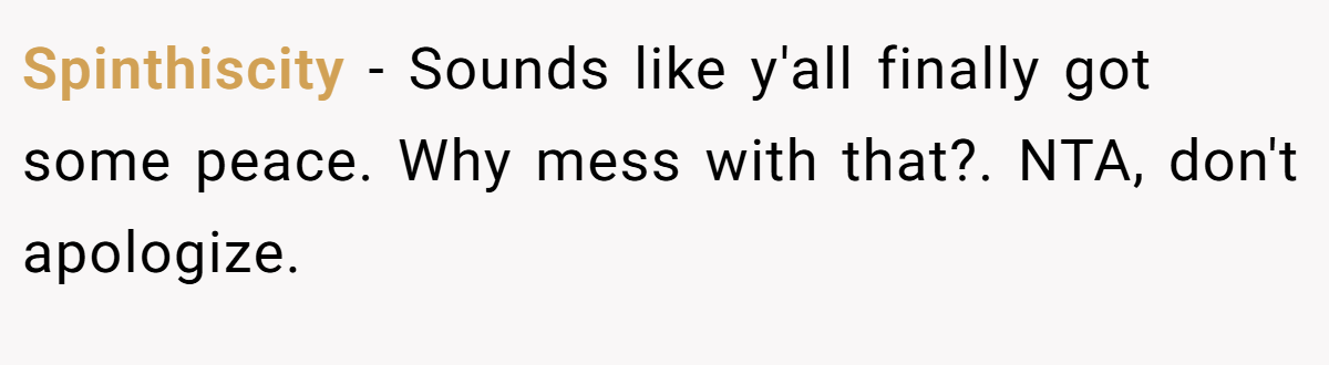 Spinthiscity − Sounds like y'all finally got some peace. Why mess with that?. NTA, don't apologize.
