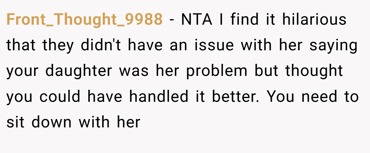 Front_Thought_9988 − NTA I find it hilarious that they didn't have an issue with her saying your daughter was her problem but thought you could have handled it better. You need to sit down with her