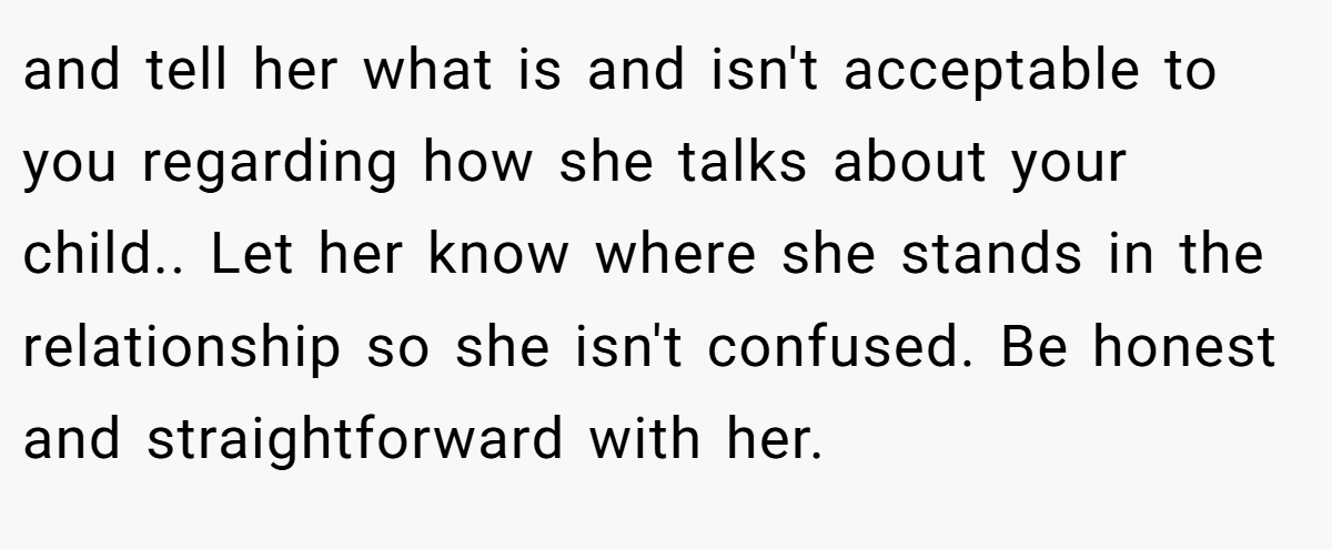 and tell her what is and isn't acceptable to you regarding how she talks about your child.. Let her know where she stands in the relationship so she isn't confused. Be honest and straightforward with her.