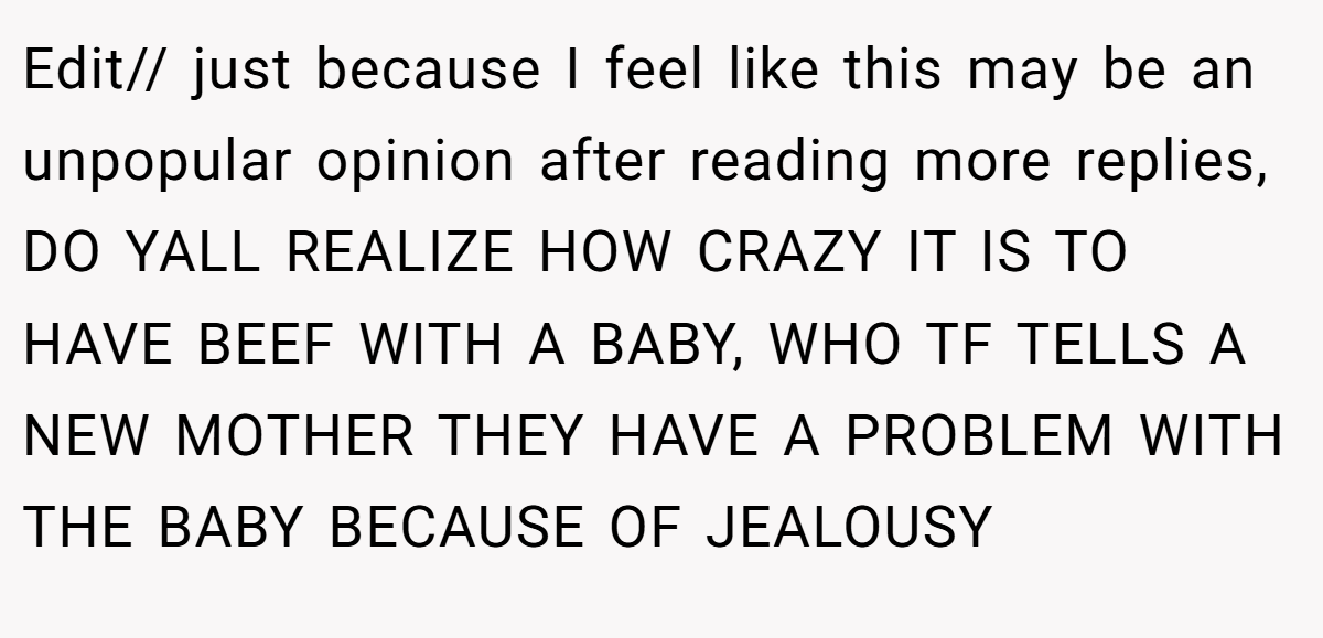 Edit// just because I feel like this may be an unpopular opinion after reading more replies, DO YALL REALIZE HOW CRAZY IT IS TO HAVE BEEF WITH A BABY, WHO TF TELLS A NEW MOTHER THEY HAVE A PROBLEM WITH THE BABY BECAUSE OF JEALOUSY