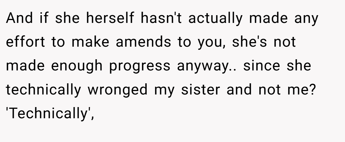 And if she herself hasn't actually made any effort to make amends to you, she's not made enough progress anyway.. since she technically wronged my sister and not me? 'Technically',