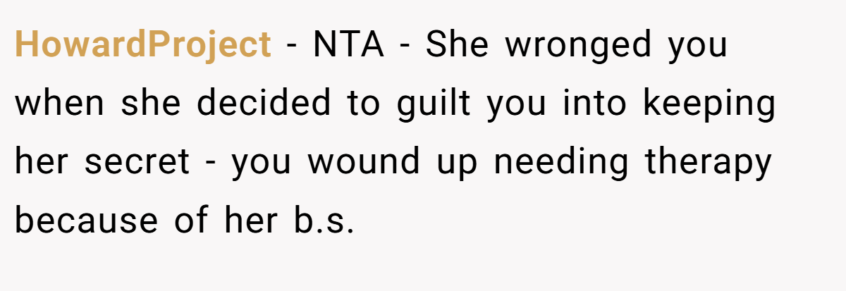 HowardProject − NTA - She wronged you when she decided to guilt you into keeping her secret - you wound up needing therapy because of her b.s.