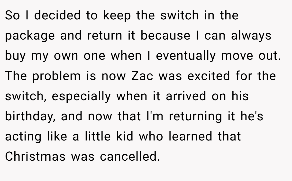 So I decided to keep the switch in the package and return it because I can always buy my own one when I eventually move out. The problem is now Zac was excited for the switch, especially when it arrived on his birthday, and now that I'm returning it he's acting like a little kid who learned that Christmas was cancelled.