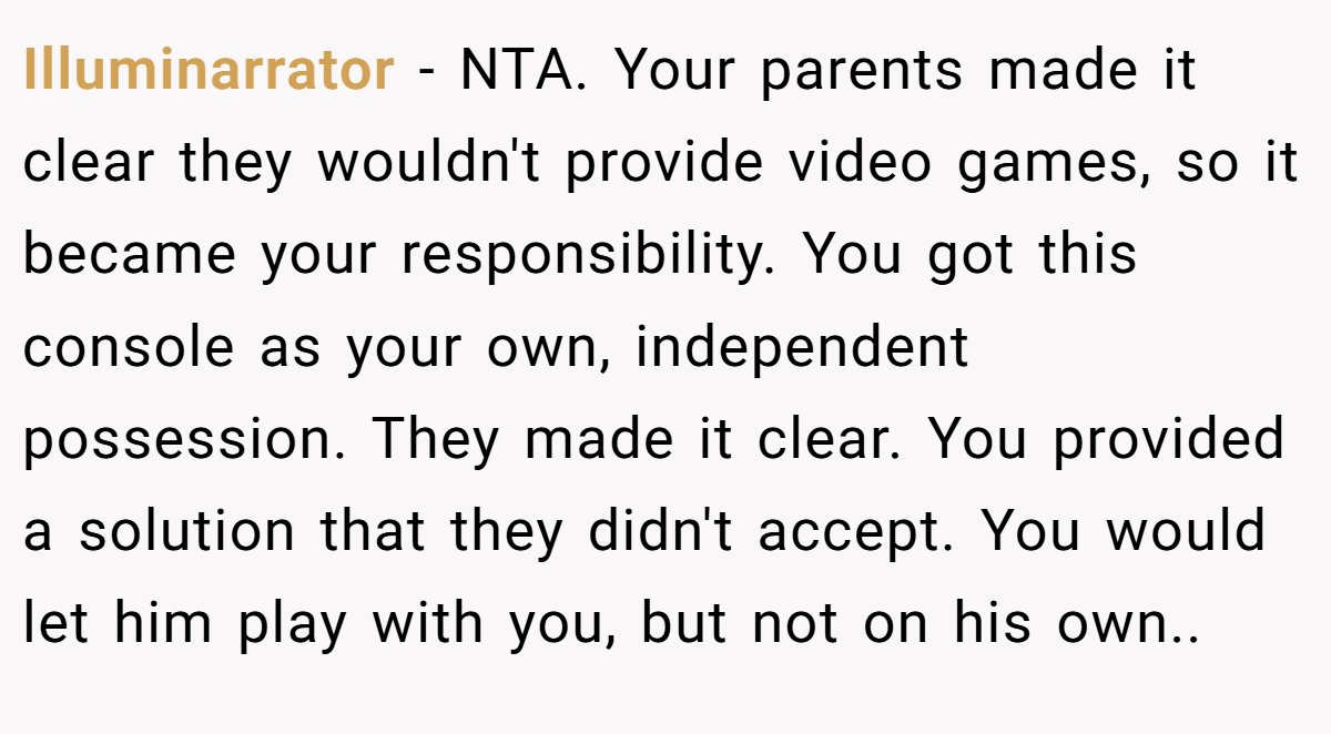 Illuminarrator − NTA. Your parents made it clear they wouldn't provide video games, so it became your responsibility. You got this console as your own, independent possession. They made it clear. You provided a solution that they didn't accept. You would let him play with you, but not on his own..