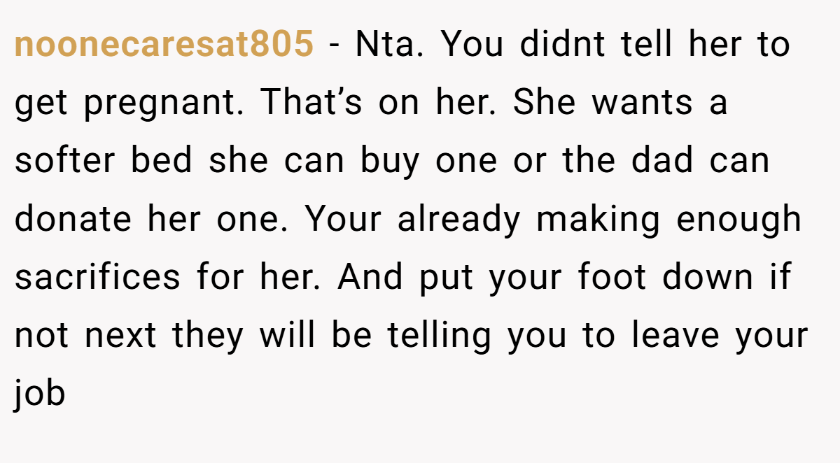 noonecaresat805 − Nta. You didnt tell her to get pregnant. That’s on her. She wants a softer bed she can buy one or the dad can donate her one. Your already making enough sacrifices for her. And put your foot down if not next they will be telling you to leave your job