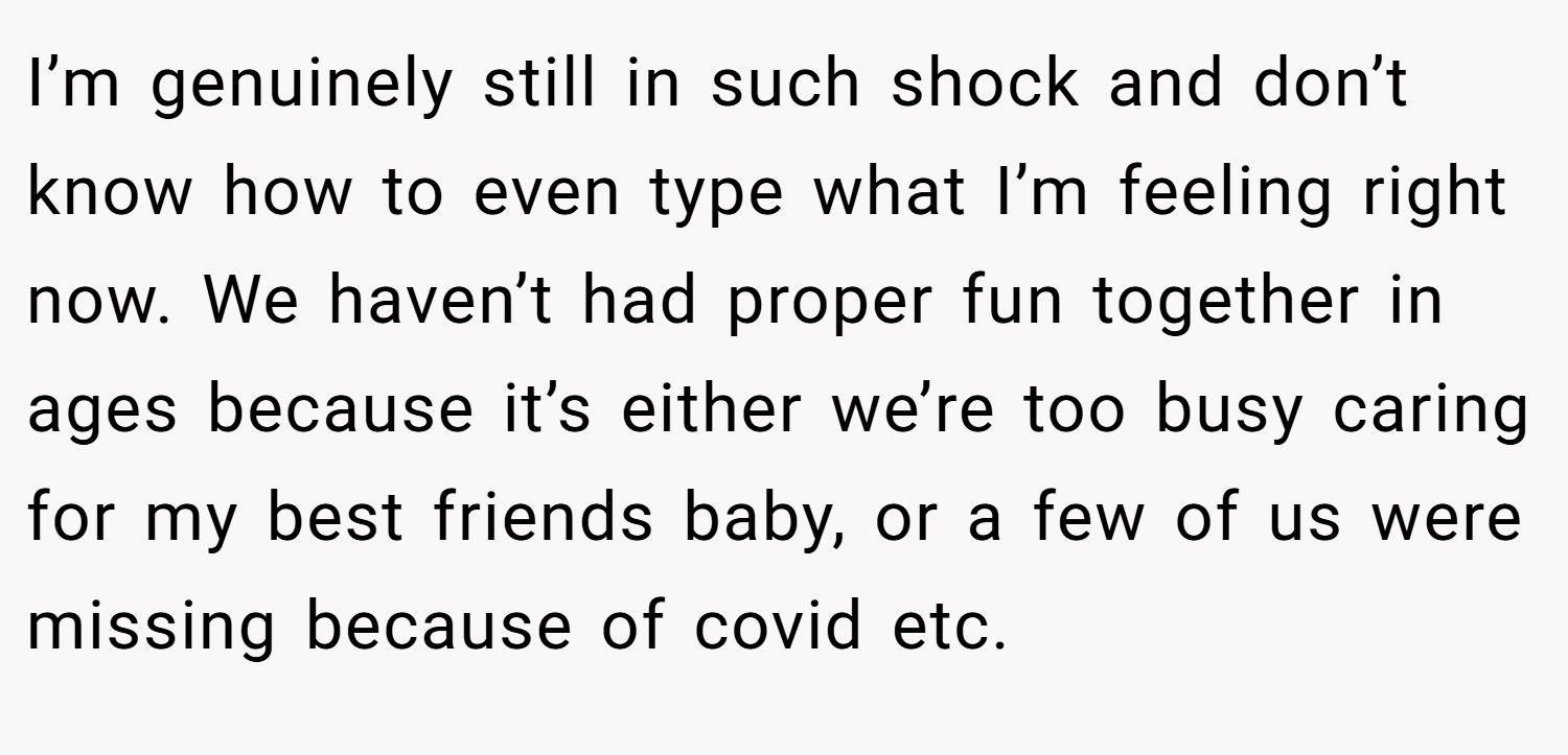 I’m genuinely still in such shock and don’t know how to even type what I’m feeling right now. We haven’t had proper fun together in ages because it’s either we’re too busy caring for my best friends baby, or a few of us were missing because of covid etc.