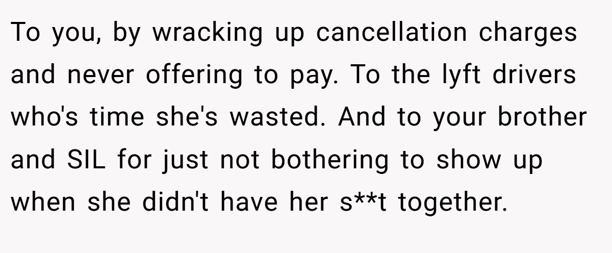 To you, by wracking up cancellation charges and never offering to pay. To the lyft drivers who's time she's wasted. And to your brother and SIL for just not bothering to show up when she didn't have her s**t together.