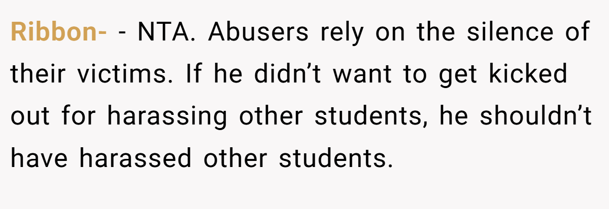 Ribbon- − NTA. Abusers rely on the silence of their victims. If he didn’t want to get kicked out for harassing other students, he shouldn’t have harassed other students.