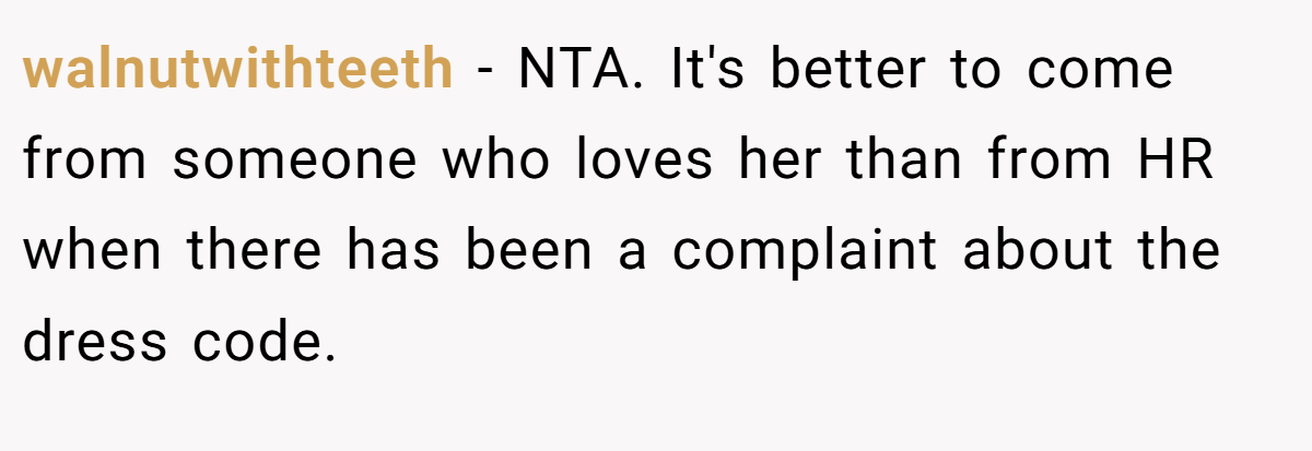 walnutwithteeth − NTA. It's better to come from someone who loves her than from HR when there has been a complaint about the dress code.