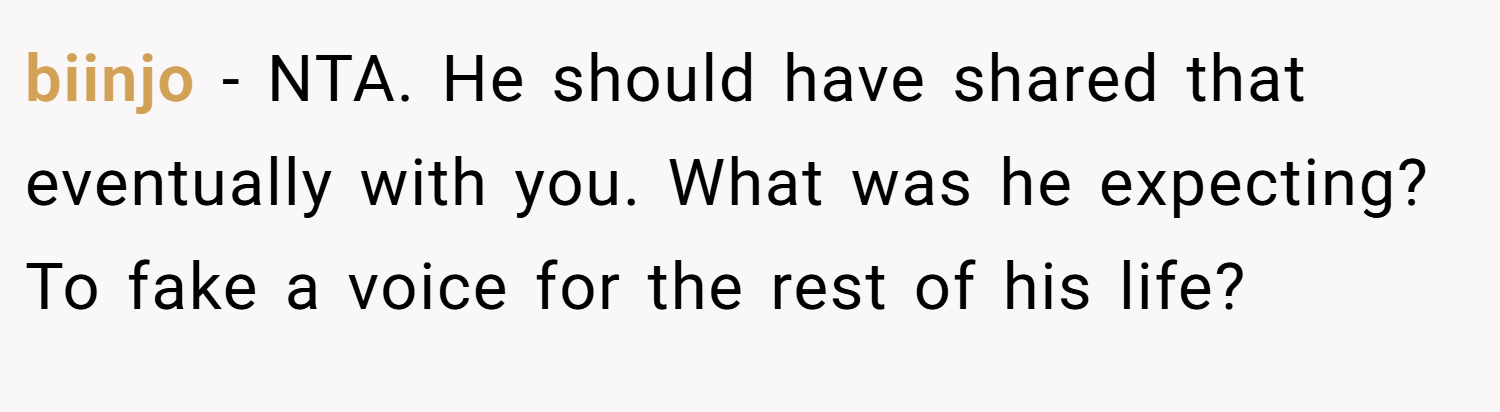 biinjo − NTA. He should have shared that eventually with you. What was he expecting? To fake a voice for the rest of his life?