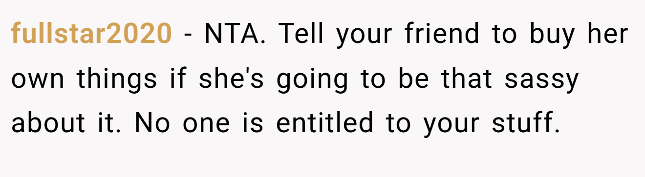 fullstar2020 - NTA. Tell your friend to buy her own things if she's going to be that sassy about it. No one is entitled to your stuff.