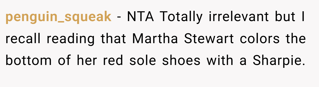 penguin_squeak - NTA Totally irrelevant but I recall reading that Martha Stewart colors the bottom of her red sole shoes with a Sharpie.