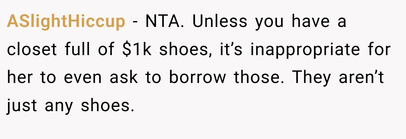 ASlightHiccup - NTA. Unless you have a closet full of $1k shoes, it’s inappropriate for her to even ask to borrow those. They aren’t just any shoes.