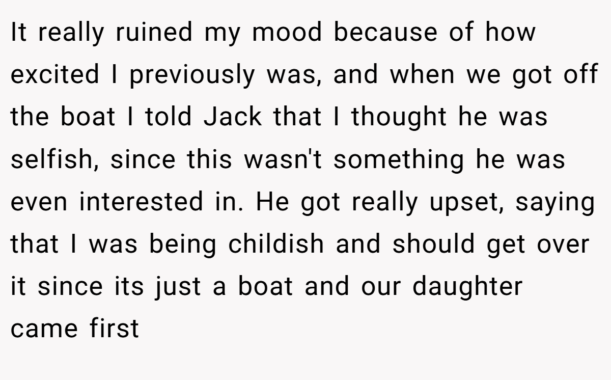 It really ruined my mood because of how excited I previously was, and when we got off the boat I told Jack that I thought he was selfish, since this wasn't something he was even interested in. He got really upset, saying that I was being childish and should get over it since its just a boat and our daughter came first
