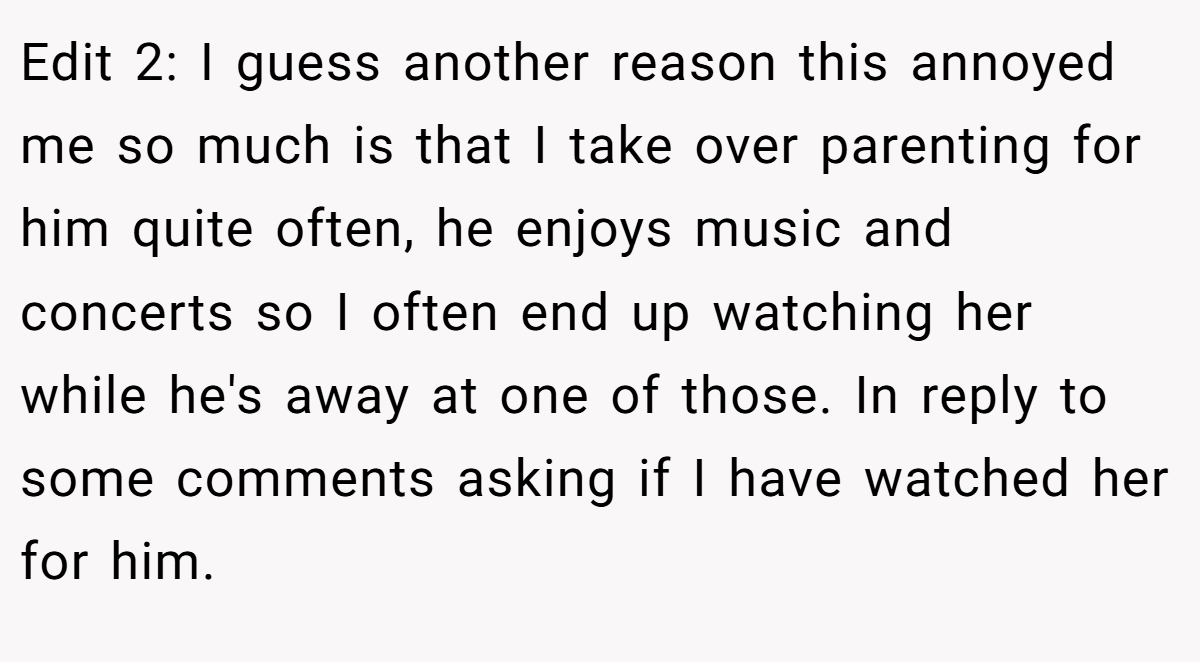 Edit 2: I guess another reason this annoyed me so much is that I take over parenting for him quite often, he enjoys music and concerts so I often end up watching her while he's away at one of those. In reply to some comments asking if I have watched her for him.