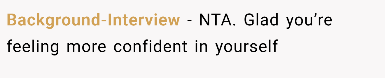 Background-Interview - NTA. Glad you’re feeling more confident in yourself