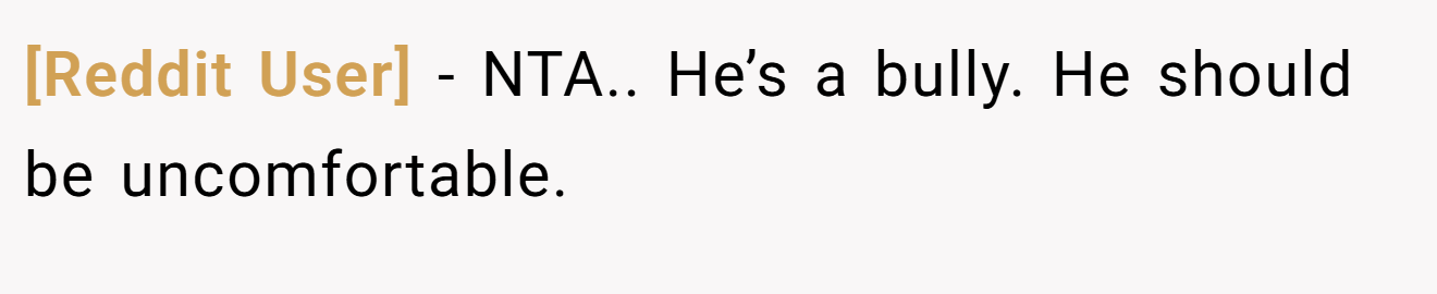 [Reddit User] - NTA.. He’s a bully. He should be uncomfortable.
