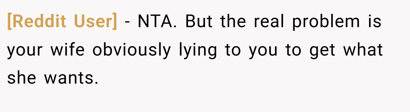 [Reddit User] - NTA. But the real problem is your wife obviously lying to you to get what she wants.