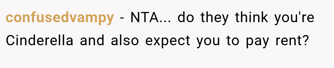confusedvampy − NTA... do they think you're Cinderella and also expect you to pay rent?