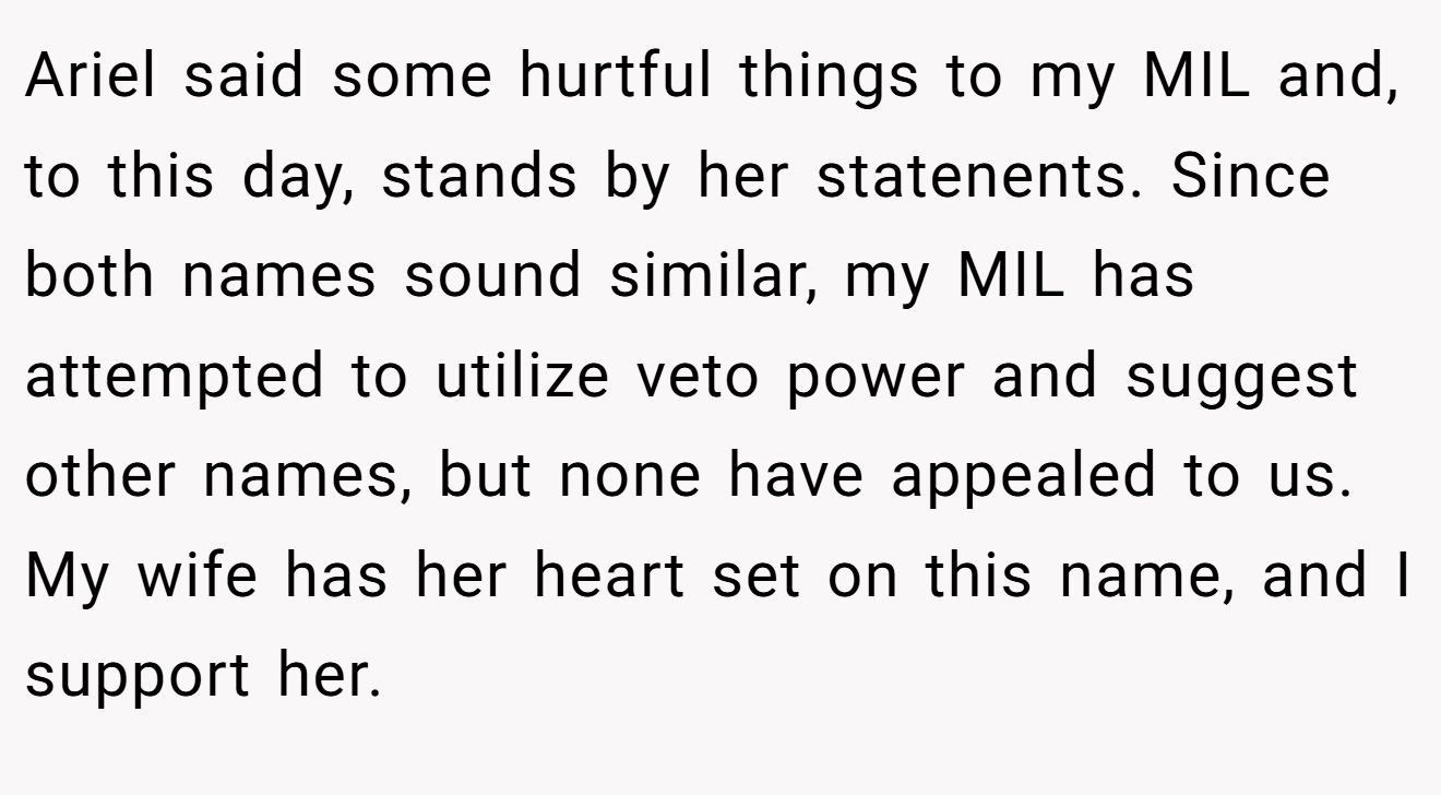 Ariel said some hurtful things to my MIL and, to this day, stands by her statenents. Since both names sound similar, my MIL has attempted to utilize veto power and suggest other names, but none have appealed to us. My wife has her heart set on this name, and I support her.