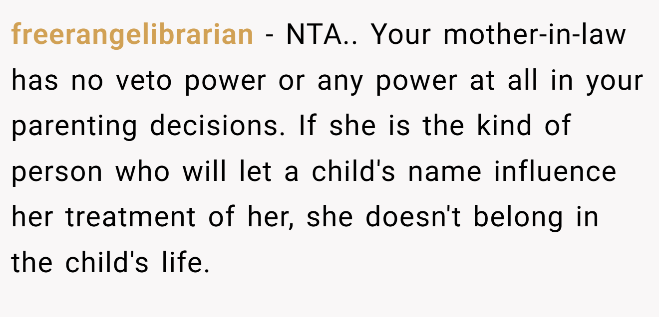 freerangelibrarian - NTA.. Your mother-in-law has no veto power or any power at all in your parenting decisions. If she is the kind of person who will let a child's name influence her treatment of her, she doesn't belong in the child's life.