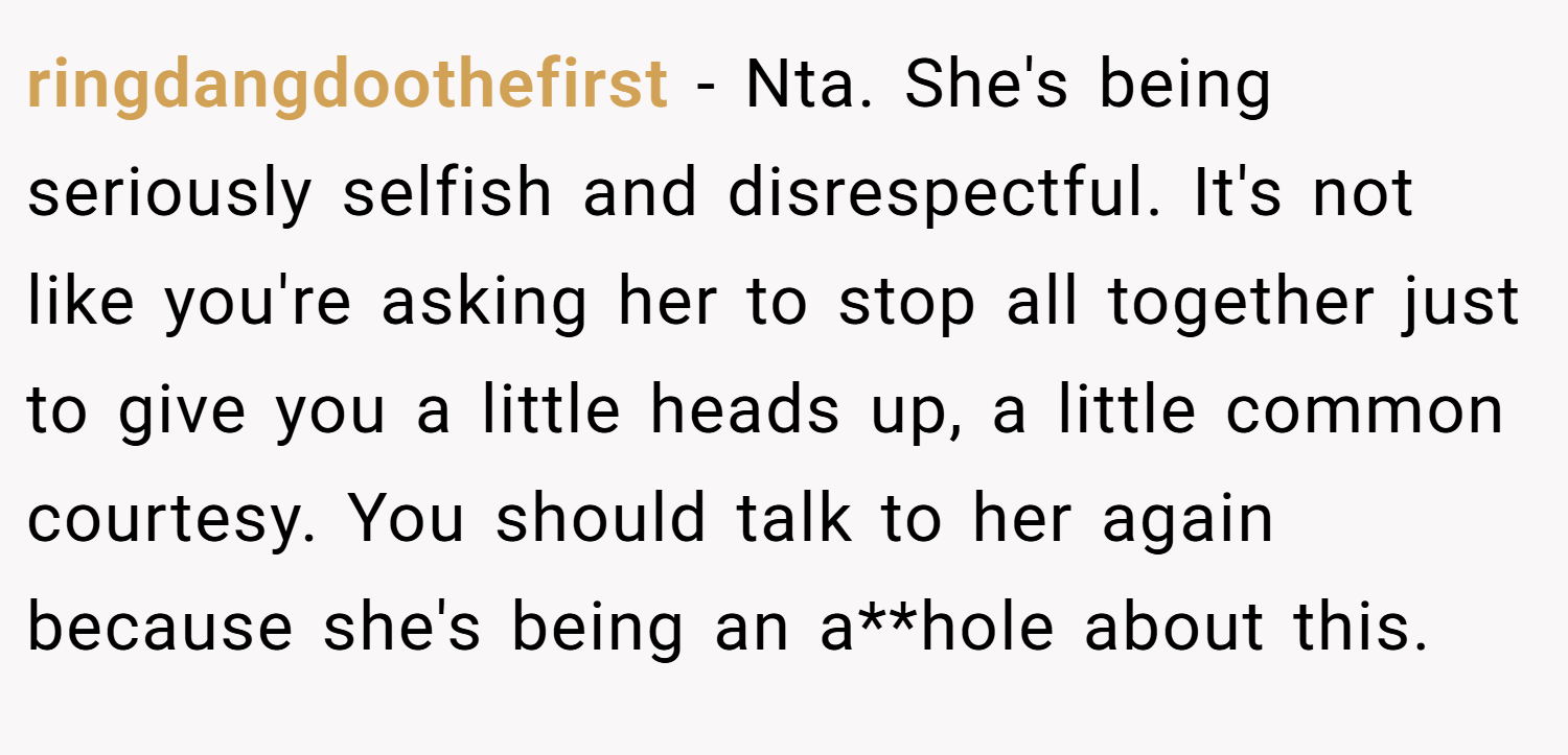 ringdangdoothefirst − Nta. She's being seriously selfish and disrespectful. It's not like you're asking her to stop all together just to give you a little heads up, a little common courtesy. You should talk to her again because she's being an a**hole about this.