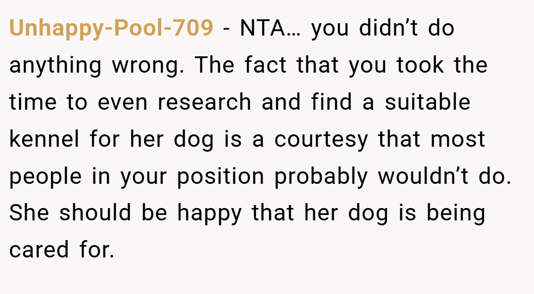 Unhappy-Pool-709 − NTA… you didn’t do anything wrong. The fact that you took the time to even research and find a suitable kennel for her dog is a courtesy that most people in your position probably wouldn’t do. She should be happy that her dog is being cared for.