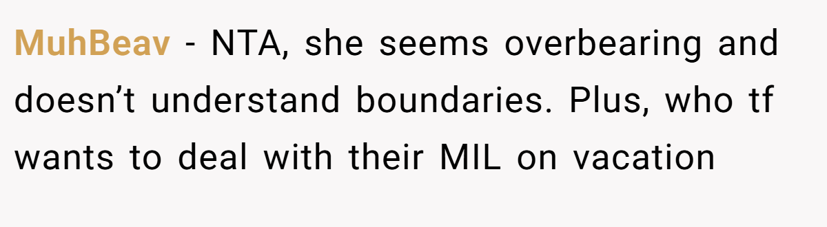 MuhBeav − NTA, she seems overbearing and doesn’t understand boundaries. Plus, who tf wants to deal with their MIL on vacation