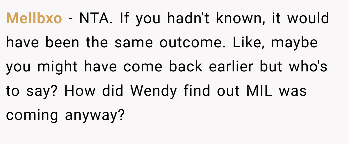 Mellbxo − NTA. If you hadn't known, it would have been the same outcome. Like, maybe you might have come back earlier but who's to say? How did Wendy find out MIL was coming anyway?