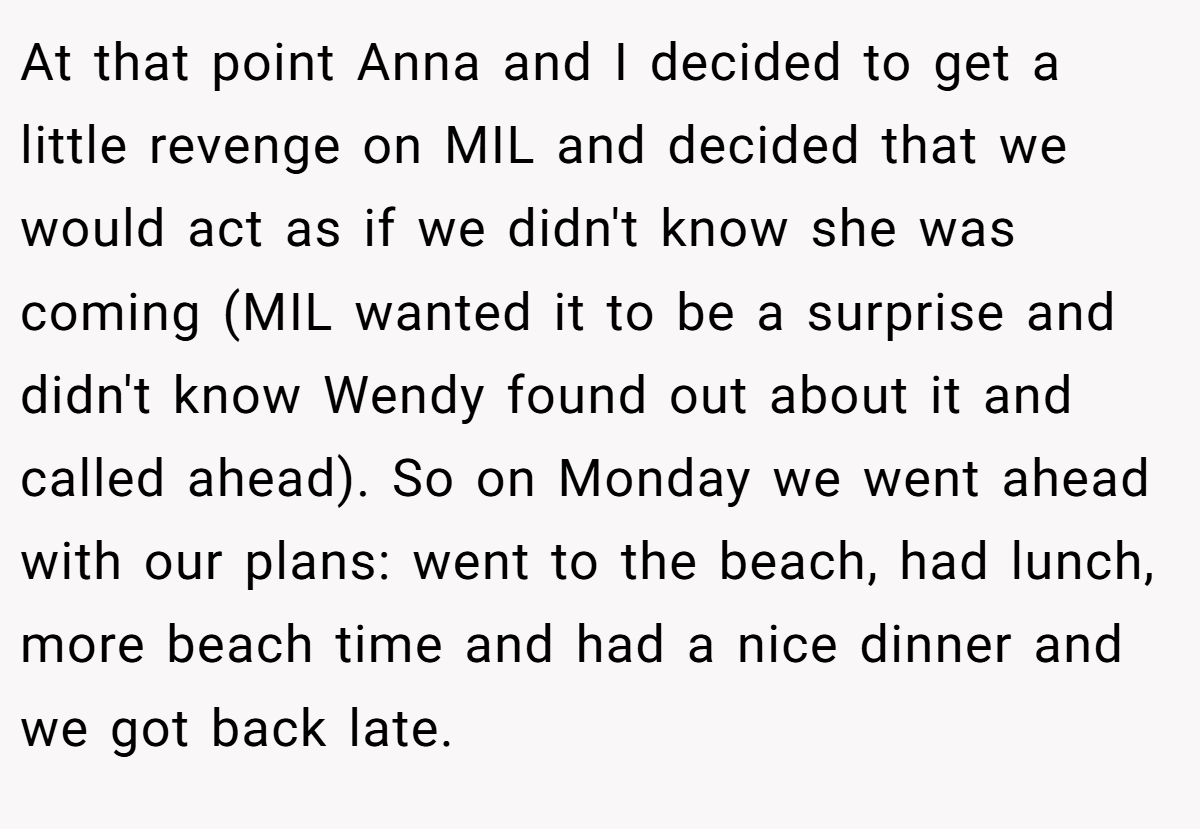 At that point Anna and I decided to get a little revenge on MIL and decided that we would act as if we didn't know she was coming (MIL wanted it to be a surprise and didn't know Wendy found out about it and called ahead). So on Monday we went ahead with our plans: went to the beach, had lunch, more beach time and had a nice dinner and we got back late.