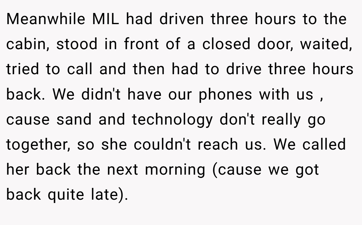 Meanwhile MIL had driven three hours to the cabin, stood in front of a closed door, waited, tried to call and then had to drive three hours back. We didn't have our phones with us , cause sand and technology don't really go together, so she couldn't reach us. We called her back the next morning (cause we got back quite late).